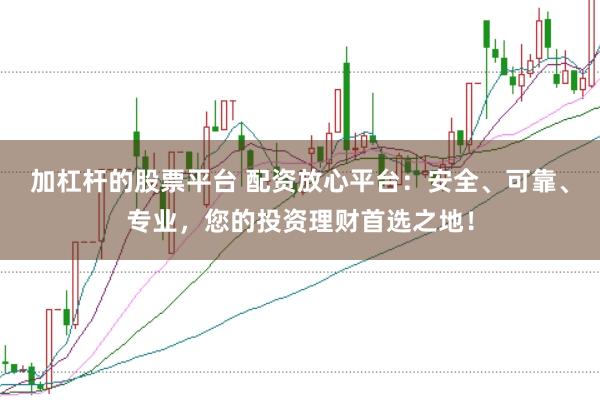 加杠杆的股票平台 配资放心平台：安全、可靠、专业，您的投资理财首选之地！