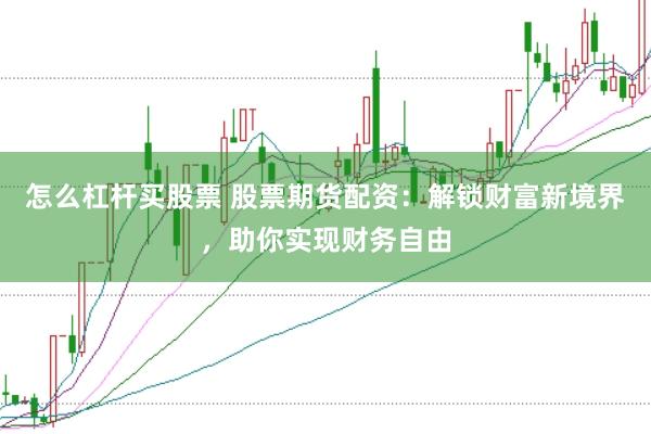 怎么杠杆买股票 股票期货配资：解锁财富新境界，助你实现财务自由