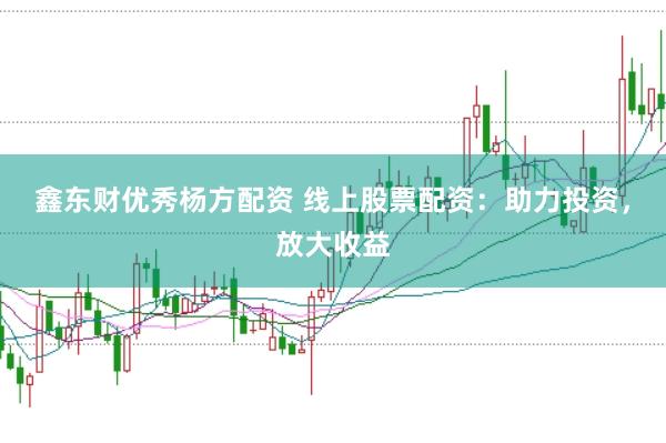 鑫东财优秀杨方配资 线上股票配资：助力投资，放大收益