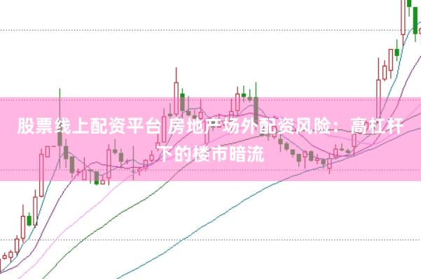 股票线上配资平台 房地产场外配资风险：高杠杆下的楼市暗流