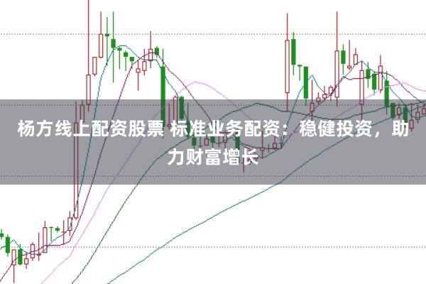杨方线上配资股票 标准业务配资：稳健投资，助力财富增长