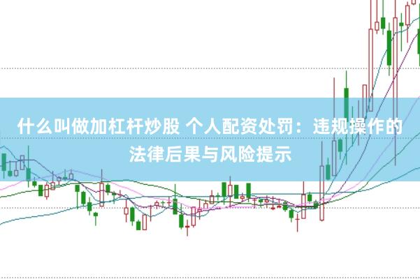 什么叫做加杠杆炒股 个人配资处罚：违规操作的法律后果与风险提示