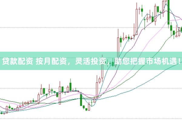 贷款配资 按月配资，灵活投资，助您把握市场机遇！