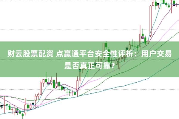 财云股票配资 点嬴通平台安全性评析：用户交易是否真正可靠？