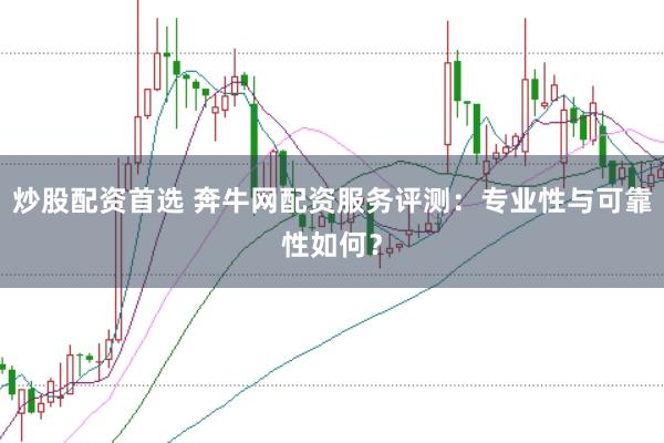 炒股配资首选 奔牛网配资服务评测：专业性与可靠性如何？