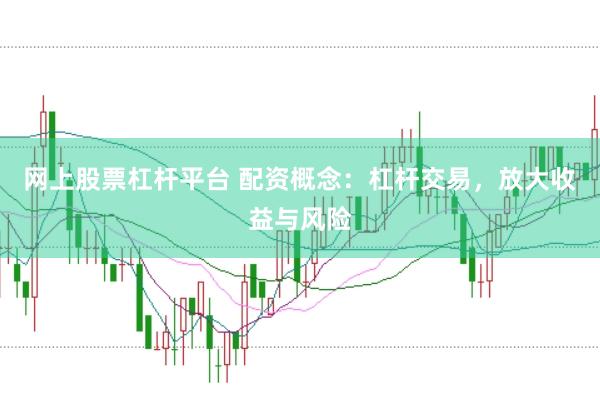 网上股票杠杆平台 配资概念：杠杆交易，放大收益与风险