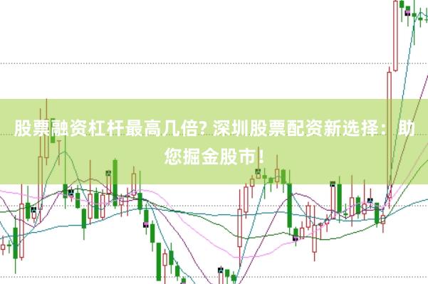 股票融资杠杆最高几倍? 深圳股票配资新选择：助您掘金股市！