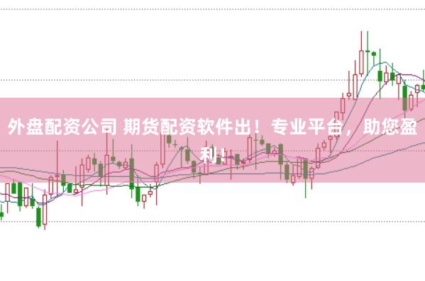 外盘配资公司 期货配资软件出！专业平台，助您盈利！