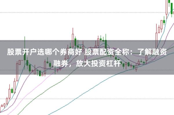 股票开户选哪个券商好 股票配资全称：了解融资融券，放大投资杠杆