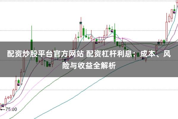 配资炒股平台官方网站 配资杠杆利息：成本、风险与收益全解析