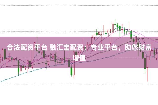 合法配资平台 融汇宝配资：专业平台，助您财富增值