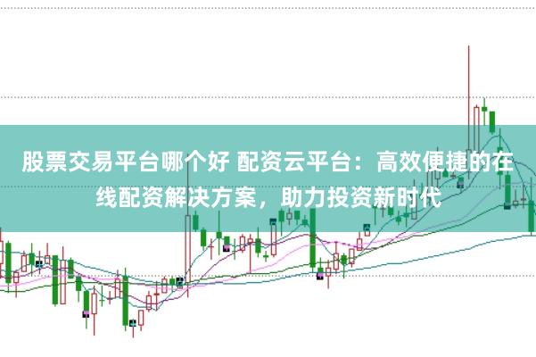 股票交易平台哪个好 配资云平台：高效便捷的在线配资解决方案，助力投资新时代