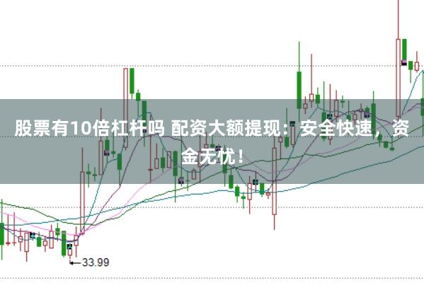 股票有10倍杠杆吗 配资大额提现：安全快速，资金无忧！
