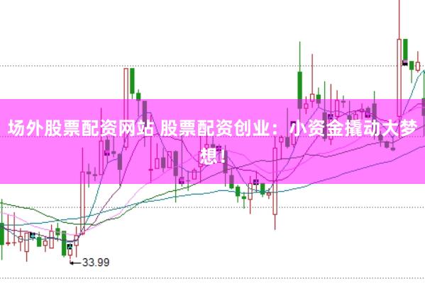 场外股票配资网站 股票配资创业：小资金撬动大梦想！
