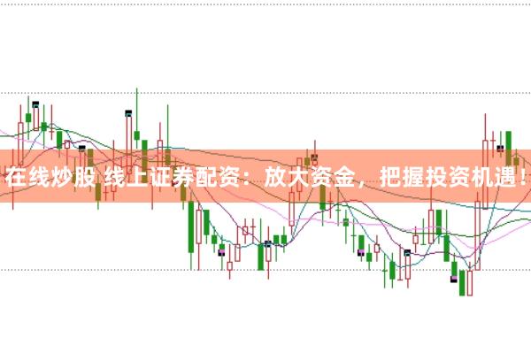 在线炒股 线上证券配资：放大资金，把握投资机遇！