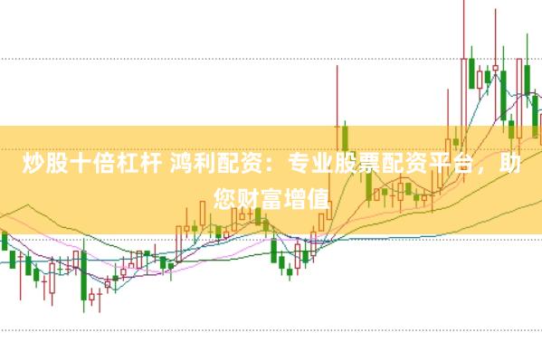 炒股十倍杠杆 鸿利配资：专业股票配资平台，助您财富增值