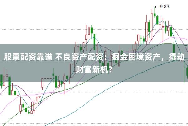 股票配资靠谱 不良资产配资：掘金困境资产，撬动财富新机？