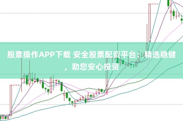 股票操作APP下载 安全股票配资平台：精选稳健，助您安心投资