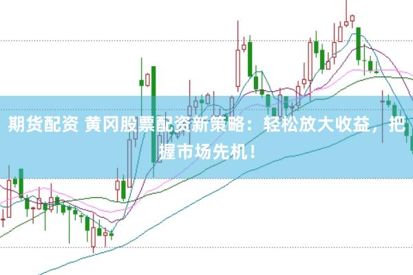 期货配资 黄冈股票配资新策略：轻松放大收益，把握市场先机！