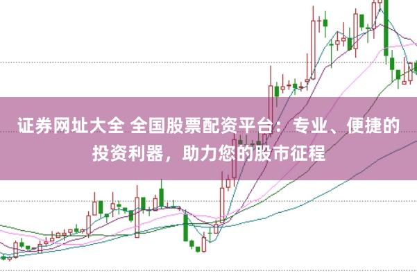 证券网址大全 全国股票配资平台：专业、便捷的投资利器，助力您的股市征程