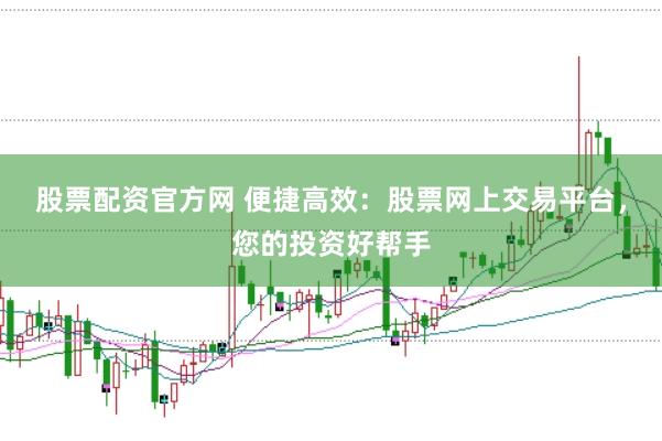 股票配资官方网 便捷高效：股票网上交易平台，您的投资好帮手