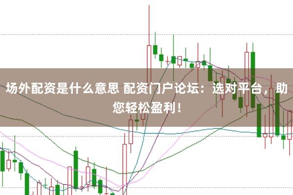 场外配资是什么意思 配资门户论坛：选对平台，助您轻松盈利！
