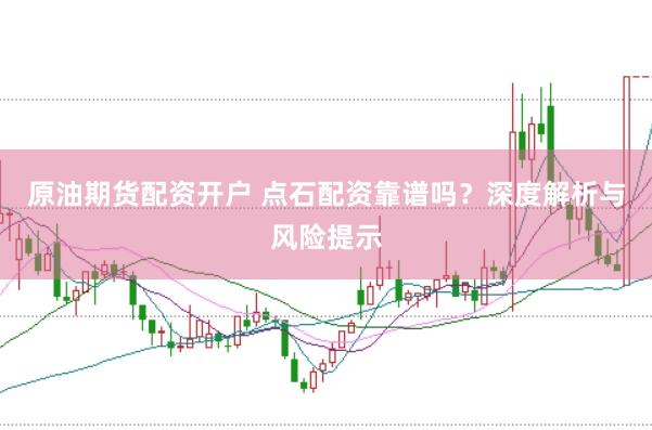 原油期货配资开户 点石配资靠谱吗？深度解析与风险提示