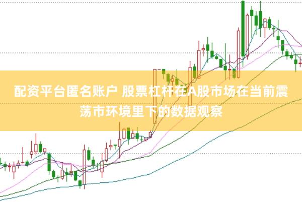 配资平台匿名账户 股票杠杆在A股市场在当前震荡市环境里下的数据观察