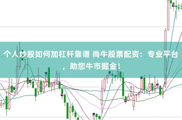 个人炒股如何加杠杆靠谱 尚牛股票配资：专业平台，助您牛市掘金！