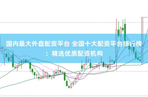 国内最大外盘配资平台 全国十大配资平台排行榜：精选优质配资机构