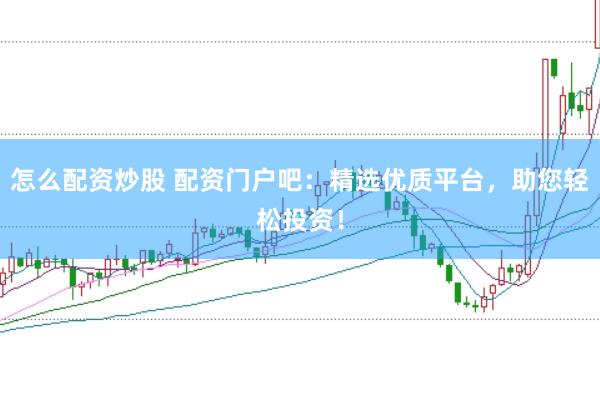 怎么配资炒股 配资门户吧：精选优质平台，助您轻松投资！