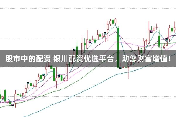 股市中的配资 银川配资优选平台，助您财富增值！