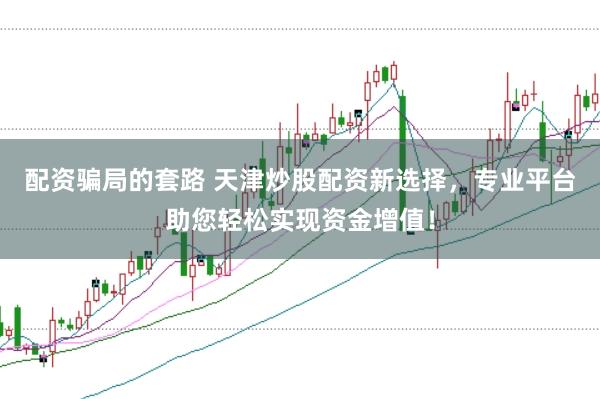配资骗局的套路 天津炒股配资新选择，专业平台助您轻松实现资金增值！