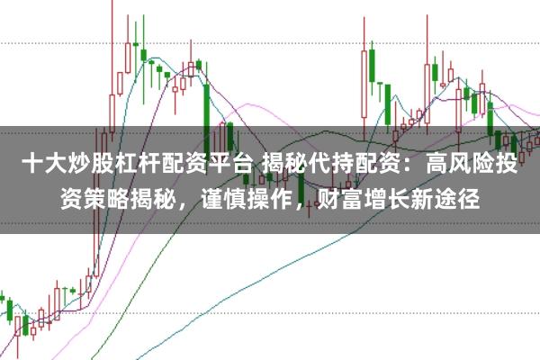 十大炒股杠杆配资平台 揭秘代持配资：高风险投资策略揭秘，谨慎操作，财富增长新途径