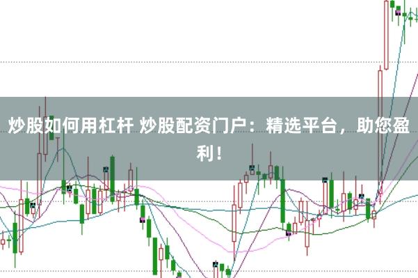 炒股如何用杠杆 炒股配资门户：精选平台，助您盈利！