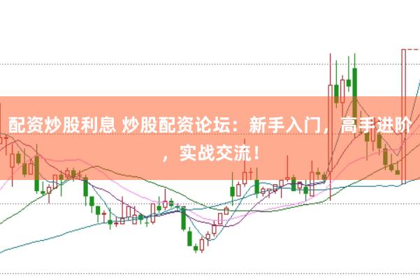 配资炒股利息 炒股配资论坛：新手入门，高手进阶，实战交流！