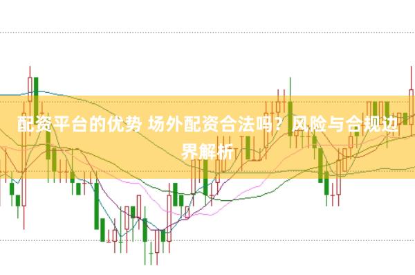 配资平台的优势 场外配资合法吗？风险与合规边界解析