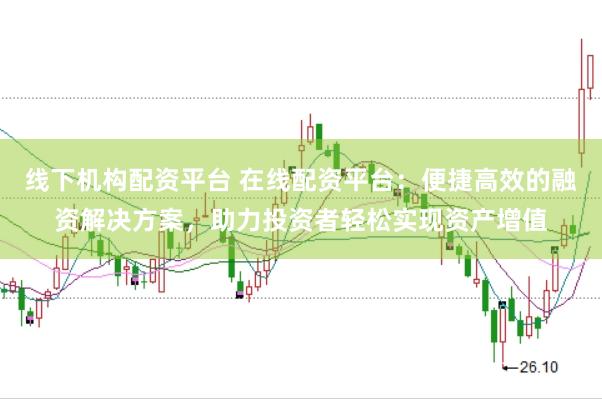 线下机构配资平台 在线配资平台：便捷高效的融资解决方案，助力投资者轻松实现资产增值
