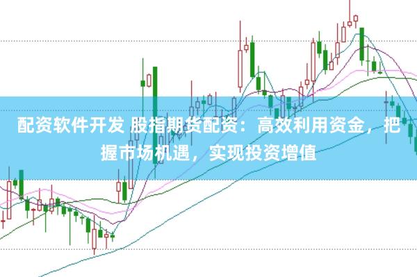 配资软件开发 股指期货配资：高效利用资金，把握市场机遇，实现投资增值