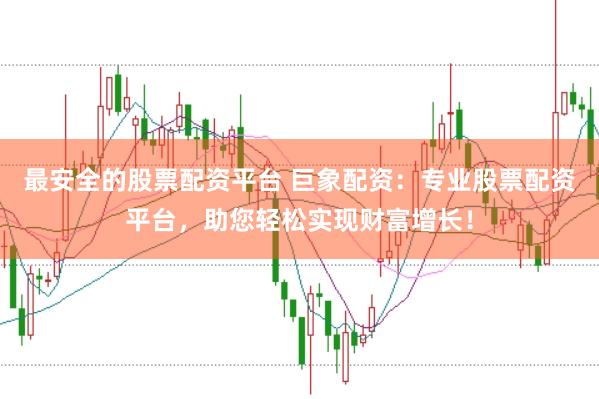 最安全的股票配资平台 巨象配资：专业股票配资平台，助您轻松实现财富增长！
