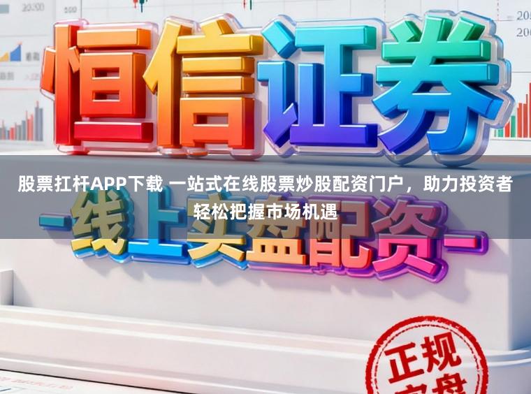股票扛杆APP下载 一站式在线股票炒股配资门户，助力投资者轻松把握市场机遇