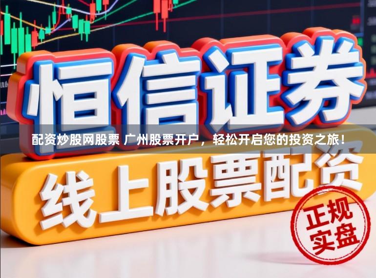 配资炒股网股票 广州股票开户，轻松开启您的投资之旅！