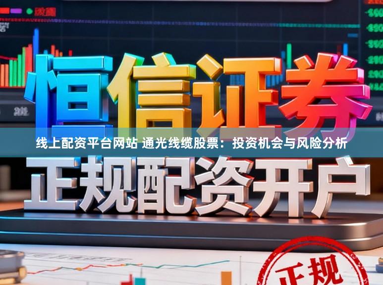 线上配资平台网站 通光线缆股票：投资机会与风险分析