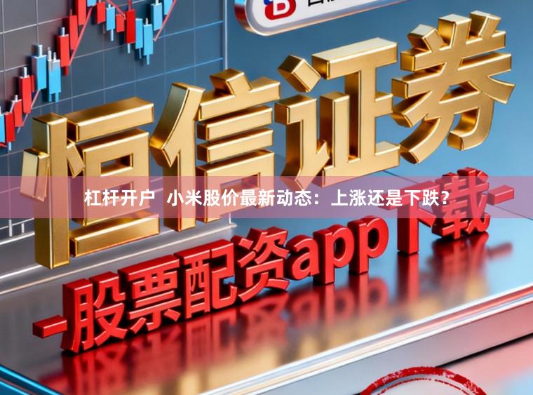 杠杆开户  小米股价最新动态：上涨还是下跌？