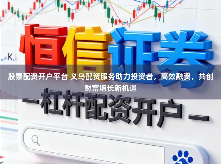 股票配资开户平台 义乌配资服务助力投资者，高效融资，共创财富增长新机遇