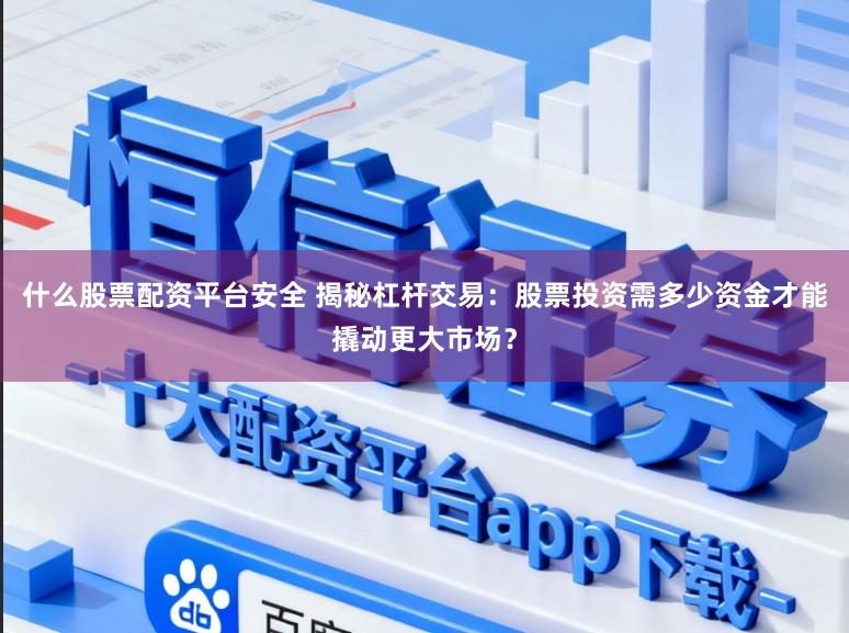 什么股票配资平台安全 揭秘杠杆交易：股票投资需多少资金才能撬动更大市场？