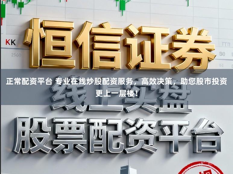 正常配资平台 专业在线炒股配资服务，高效决策，助您股市投资更上一层楼！