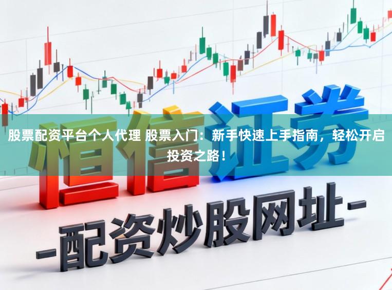 股票配资平台个人代理 股票入门：新手快速上手指南，轻松开启投资之路！