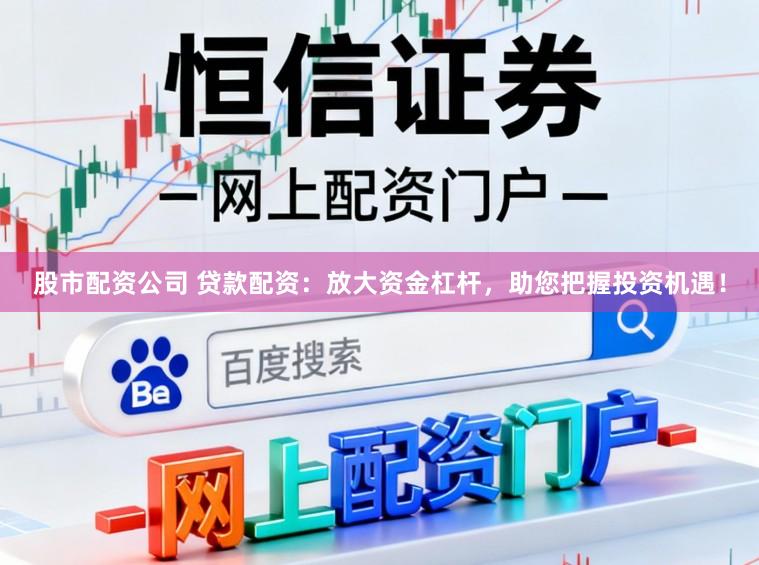 股市配资公司 贷款配资：放大资金杠杆，助您把握投资机遇！
