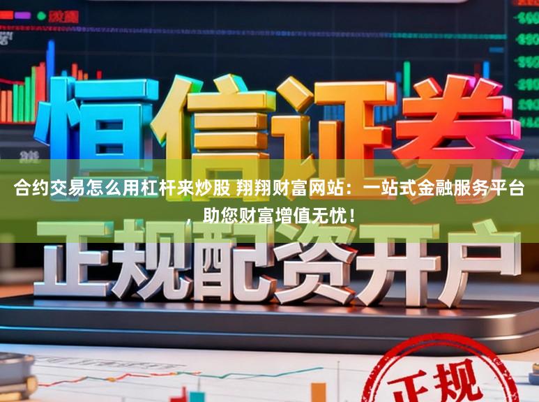 合约交易怎么用杠杆来炒股 翔翔财富网站：一站式金融服务平台，助您财富增值无忧！